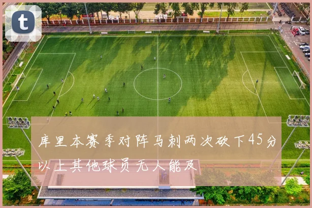 库里本赛季对阵马刺两次砍下45分以上其他球员无人能及