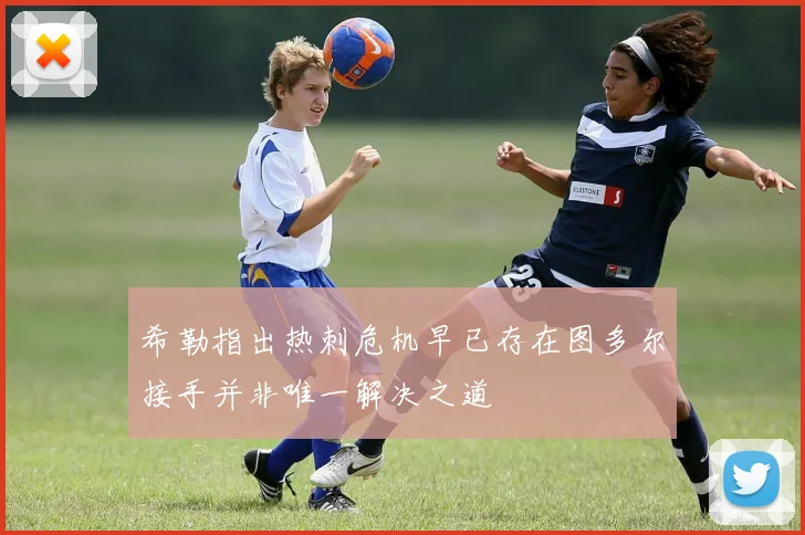 希勒指出热刺危机早已存在图多尔接手并非唯一解决之道