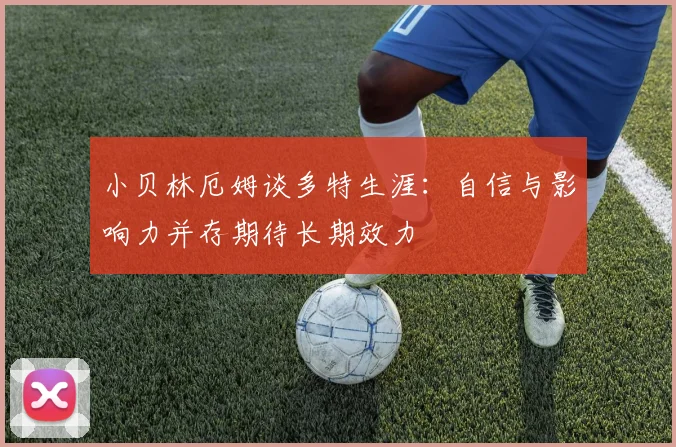小贝林厄姆谈多特生涯：自信与影响力并存期待长期效力