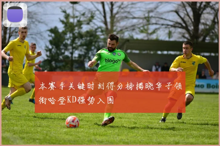 本赛季关键时刻得分榜揭晓华子领衔哈登KD强势入围