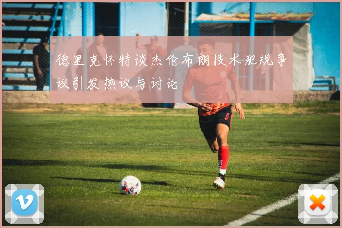 德里克怀特谈杰伦布朗技术犯规争议引发热议与讨论