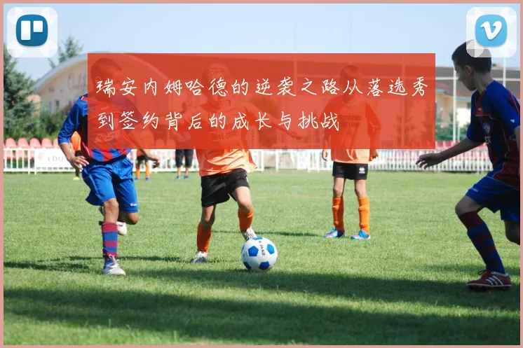瑞安内姆哈德的逆袭之路从落选秀到签约背后的成长与挑战