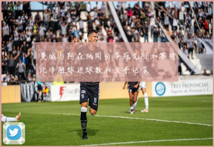 曼城与阿森纳同分争冠无附加赛将比净胜球进球数和交手记录