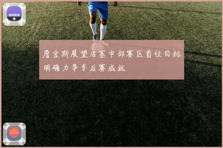 詹金斯展望活塞中部赛区首位目标明确力争季后赛成就