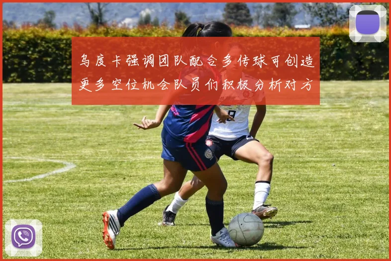 乌度卡强调团队配合多传球可创造更多空位机会队员们积极分析对方防守策略