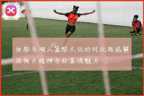 快船与湖人篮球文化的对比路威解读街头精神与好莱坞魅力