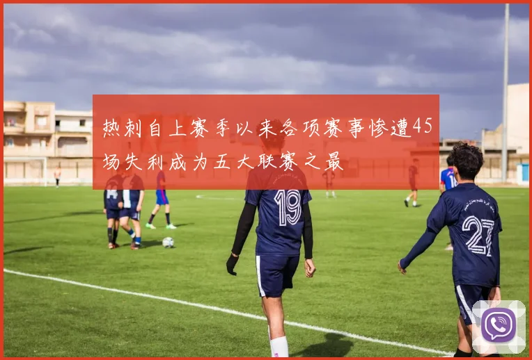 热刺自上赛季以来各项赛事惨遭45场失利成为五大联赛之最