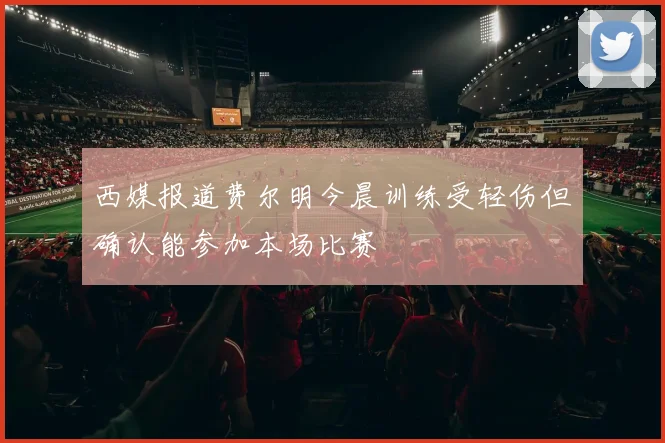 西媒报道费尔明今晨训练受轻伤但确认能参加本场比赛