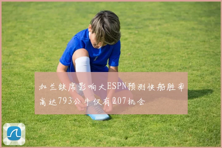 加兰缺席影响大ESPN预测快船胜率高达793公牛仅有207机会
