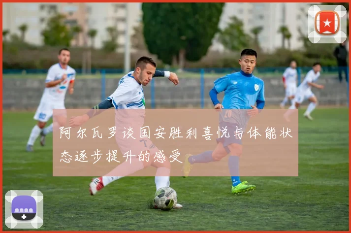 阿尔瓦罗谈国安胜利喜悦与体能状态逐步提升的感受