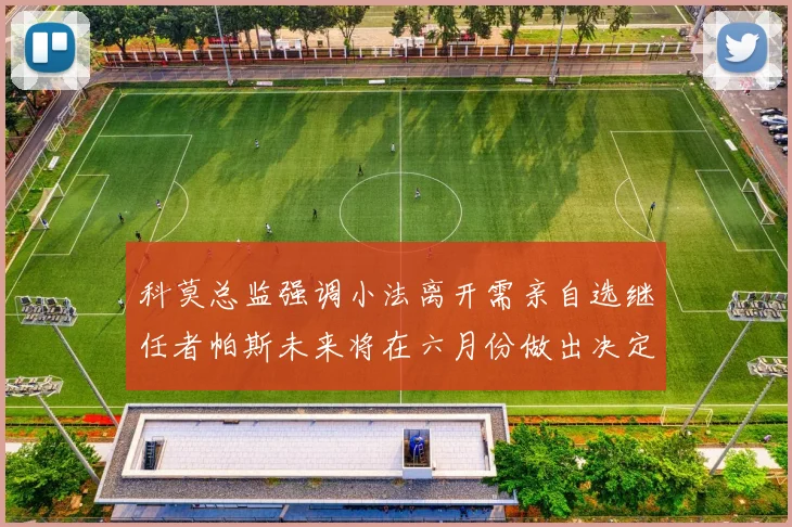 科莫总监强调小法离开需亲自选继任者帕斯未来将在六月份做出决定