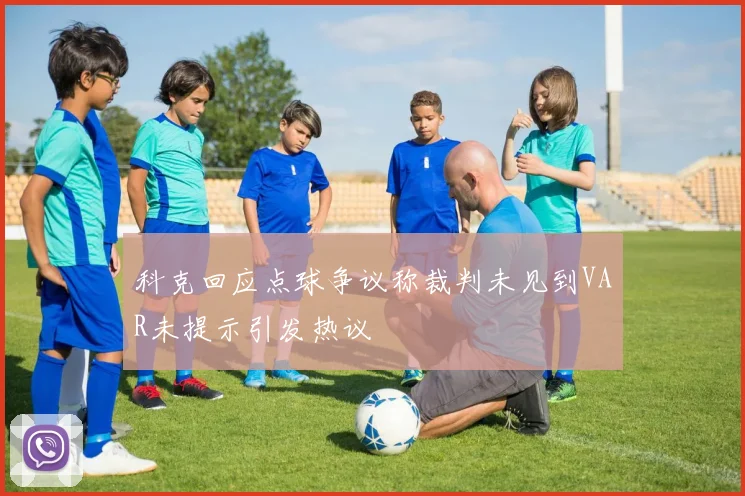 科克回应点球争议称裁判未见到VAR未提示引发热议