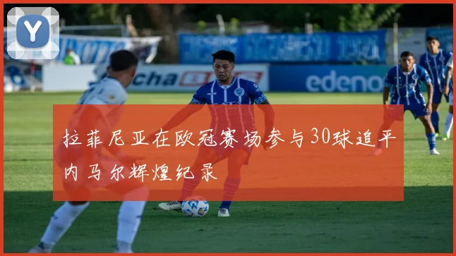 拉菲尼亚在欧冠赛场参与30球追平内马尔辉煌纪录
