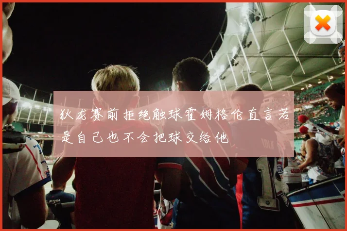 狄龙赛前拒绝触球霍姆格伦直言若是自己也不会把球交给他